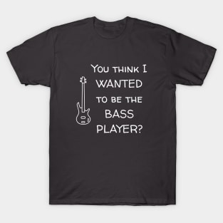You Think I Wanted To Be The Bass Player? T-Shirt